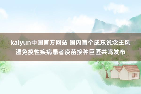 kaiyun中国官方网站 国内首个成东说念主风湿免疫性疾病患者疫苗接种巨匠共鸣发布