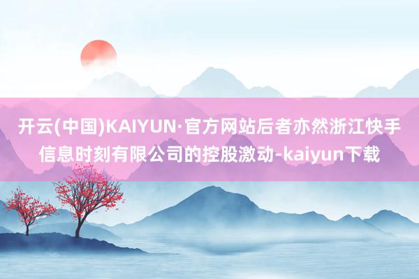 开云(中国)KAIYUN·官方网站后者亦然浙江快手信息时刻有限公司的控股激动-kaiyun下载