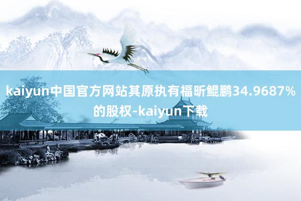 kaiyun中国官方网站其原执有福昕鲲鹏34.9687%的股权-kaiyun下载