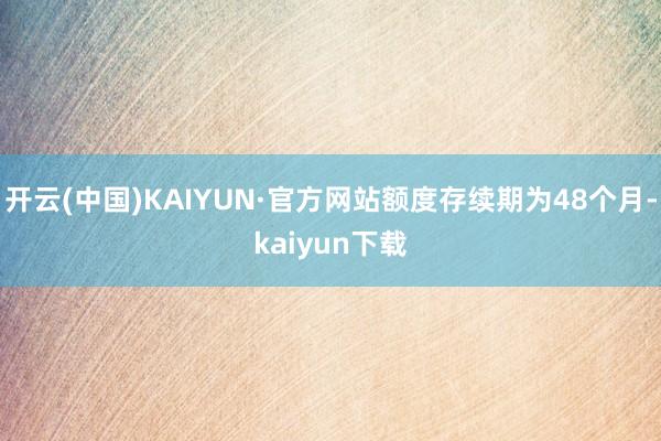 开云(中国)KAIYUN·官方网站额度存续期为48个月-kaiyun下载