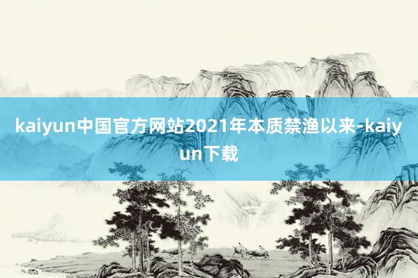 kaiyun中国官方网站2021年本质禁渔以来-kaiyun下载