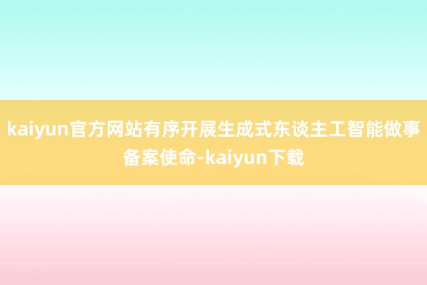 kaiyun官方网站有序开展生成式东谈主工智能做事备案使命-kaiyun下载