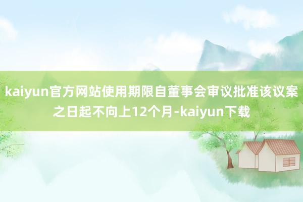kaiyun官方网站使用期限自董事会审议批准该议案之日起不向上12个月-kaiyun下载