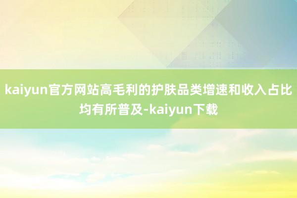 kaiyun官方网站高毛利的护肤品类增速和收入占比均有所普及-kaiyun下载