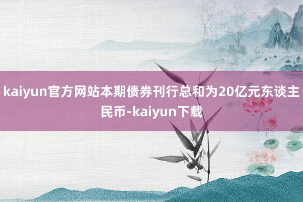 kaiyun官方网站本期债券刊行总和为20亿元东谈主民币-kaiyun下载