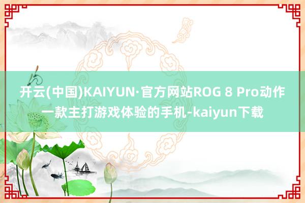 开云(中国)KAIYUN·官方网站ROG 8 Pro动作一款主打游戏体验的手机-kaiyun下载