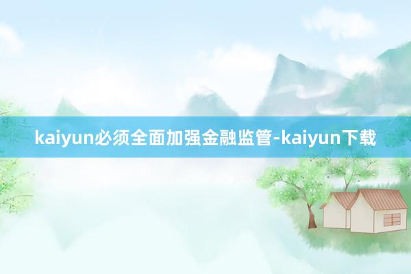 kaiyun必须全面加强金融监管-kaiyun下载