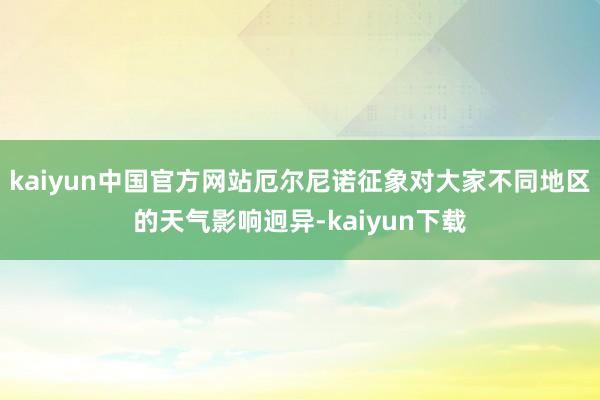 kaiyun中国官方网站厄尔尼诺征象对大家不同地区的天气影响迥异-kaiyun下载