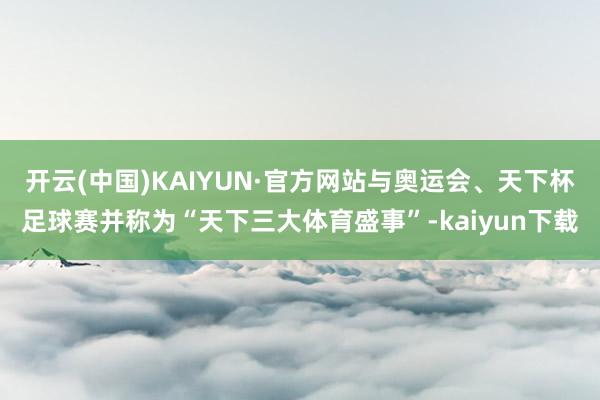 开云(中国)KAIYUN·官方网站与奥运会、天下杯足球赛并称为“天下三大体育盛事”-kaiyun下载