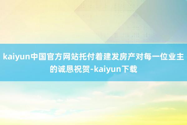 kaiyun中国官方网站托付着建发房产对每一位业主的诚恳祝贺-kaiyun下载