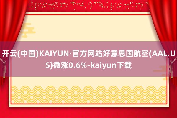 开云(中国)KAIYUN·官方网站好意思国航空(AAL.US)微涨0.6%-kaiyun下载