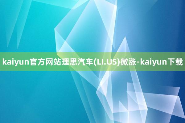 kaiyun官方网站理思汽车(LI.US)微涨-kaiyun下载