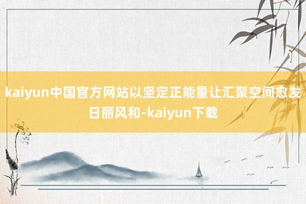 kaiyun中国官方网站以坚定正能量让汇聚空间愈发日丽风和-kaiyun下载