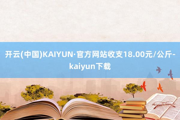 开云(中国)KAIYUN·官方网站收支18.00元/公斤-kaiyun下载