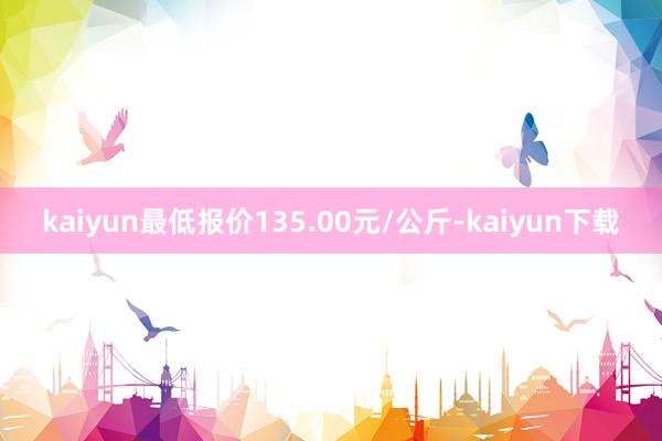 kaiyun最低报价135.00元/公斤-kaiyun下载