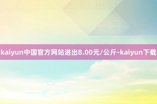kaiyun中国官方网站进出8.00元/公斤-kaiyun下载