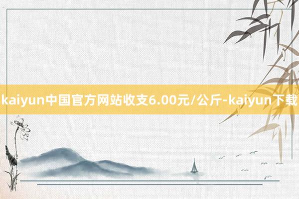 kaiyun中国官方网站收支6.00元/公斤-kaiyun下载