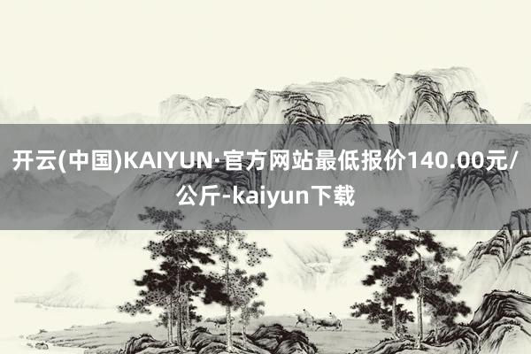 开云(中国)KAIYUN·官方网站最低报价140.00元/公斤-kaiyun下载