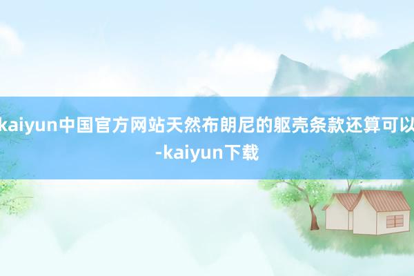 kaiyun中国官方网站天然布朗尼的躯壳条款还算可以-kaiyun下载