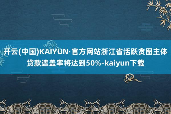 开云(中国)KAIYUN·官方网站浙江省活跃贪图主体贷款遮盖率将达到50%-kaiyun下载