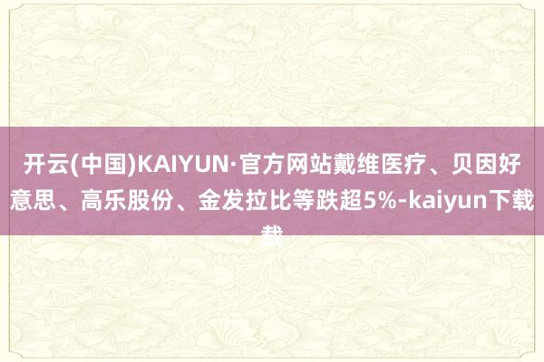 开云(中国)KAIYUN·官方网站戴维医疗、贝因好意思、高乐股份、金发拉比等跌超5%-kaiyun下载