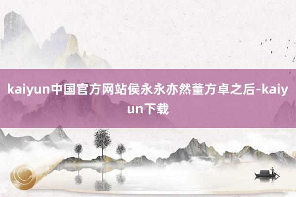 kaiyun中国官方网站侯永永亦然董方卓之后-kaiyun下载
