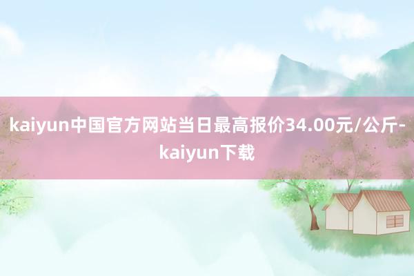 kaiyun中国官方网站当日最高报价34.00元/公斤-kaiyun下载