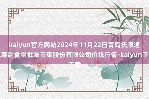 kaiyun官方网站2024年11月22日青岛抚顺道蔬菜副食物批发市集股份有限公司价钱行情-kaiyun下载