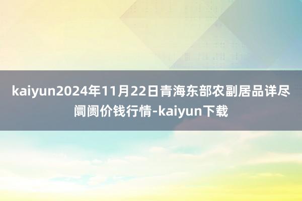 kaiyun2024年11月22日青海东部农副居品详尽阛阓价钱行情-kaiyun下载