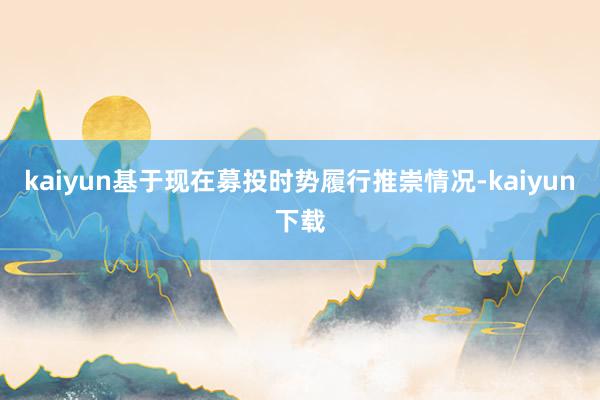 kaiyun基于现在募投时势履行推崇情况-kaiyun下载