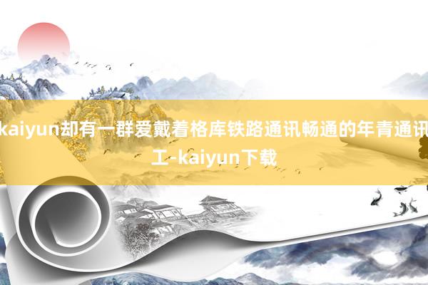 kaiyun却有一群爱戴着格库铁路通讯畅通的年青通讯工-kaiyun下载