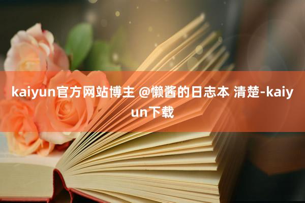 kaiyun官方网站博主 @懒酱的日志本 清楚-kaiyun下载