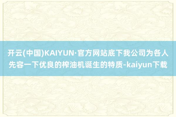 开云(中国)KAIYUN·官方网站底下我公司为各人先容一下优良的榨油机诞生的特质-kaiyun下载