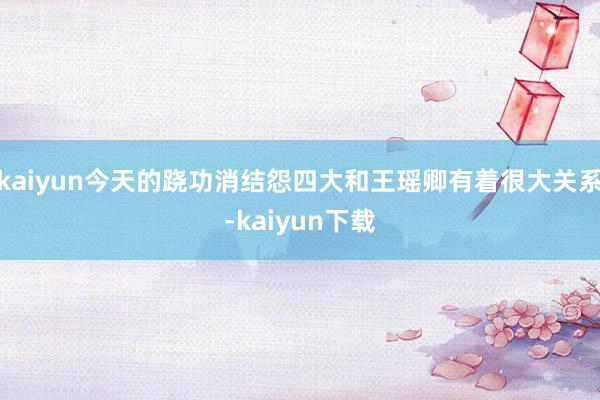 kaiyun今天的跷功消结怨四大和王瑶卿有着很大关系-kaiyun下载