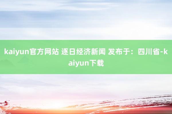 kaiyun官方网站 逐日经济新闻 发布于：四川省-kaiyun下载
