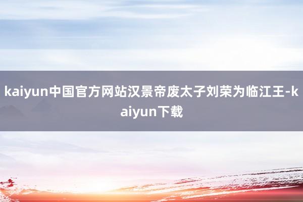 kaiyun中国官方网站汉景帝废太子刘荣为临江王-kaiyun下载