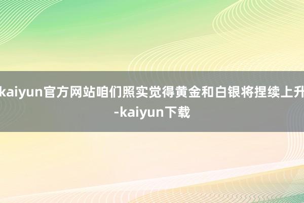 kaiyun官方网站咱们照实觉得黄金和白银将捏续上升-kaiyun下载