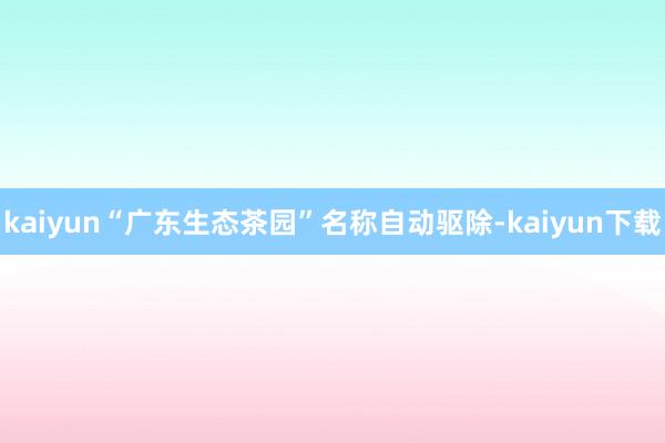 kaiyun“广东生态茶园”名称自动驱除-kaiyun下载