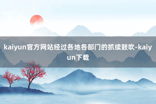 kaiyun官方网站经过各地各部门的抓续鼓吹-kaiyun下载