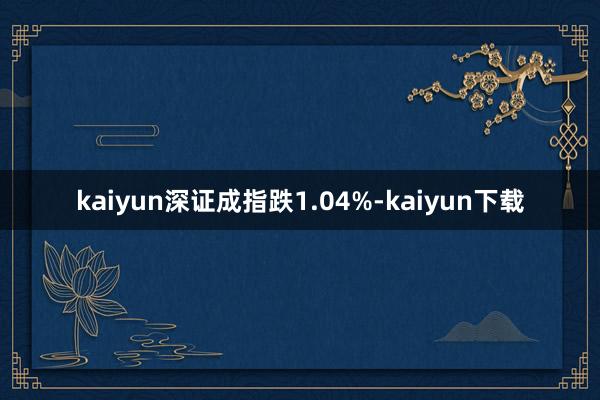 kaiyun深证成指跌1.04%-kaiyun下载