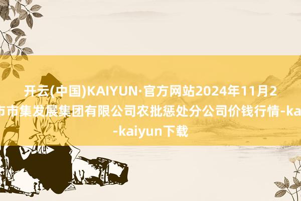 开云(中国)KAIYUN·官方网站2024年11月25日义乌市市集发展集团有限公司农批惩处分公司价钱行情-kaiyun下载