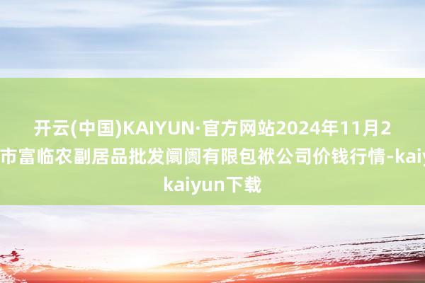开云(中国)KAIYUN·官方网站2024年11月25日临夏市富临农副居品批发阛阓有限包袱公司价钱行情-kaiyun下载