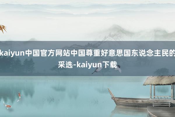 kaiyun中国官方网站中国尊重好意思国东说念主民的采选-kaiyun下载