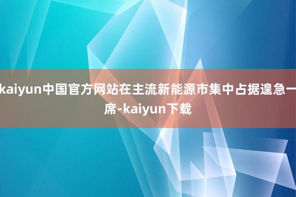 kaiyun中国官方网站在主流新能源市集中占据遑急一席-kaiyun下载