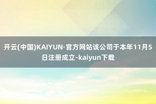 开云(中国)KAIYUN·官方网站该公司于本年11月5日注册成立-kaiyun下载
