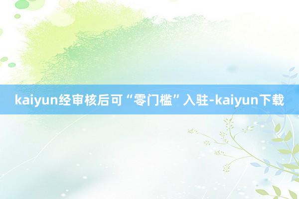 kaiyun经审核后可“零门槛”入驻-kaiyun下载