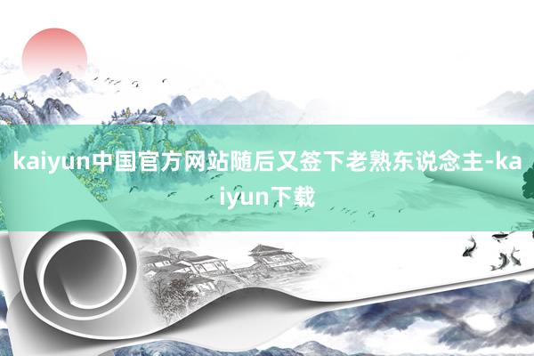 kaiyun中国官方网站随后又签下老熟东说念主-kaiyun下载
