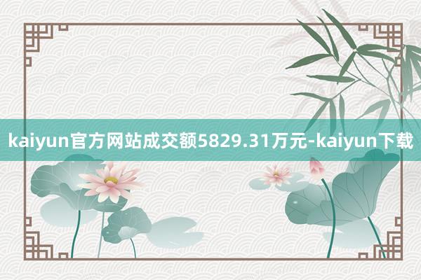 kaiyun官方网站成交额5829.31万元-kaiyun下载