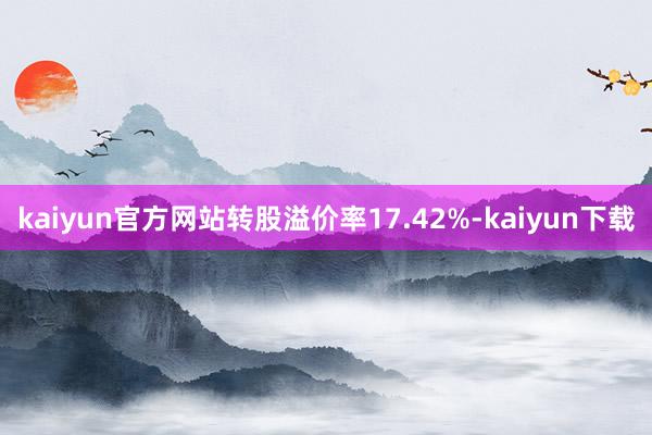 kaiyun官方网站转股溢价率17.42%-kaiyun下载