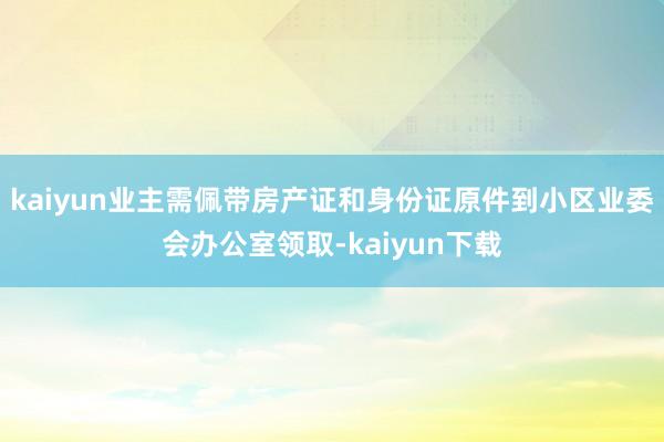 kaiyun业主需佩带房产证和身份证原件到小区业委会办公室领取-kaiyun下载